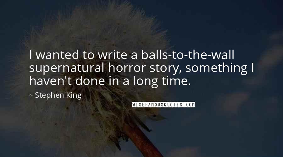 Stephen King Quotes: I wanted to write a balls-to-the-wall supernatural horror story, something I haven't done in a long time.