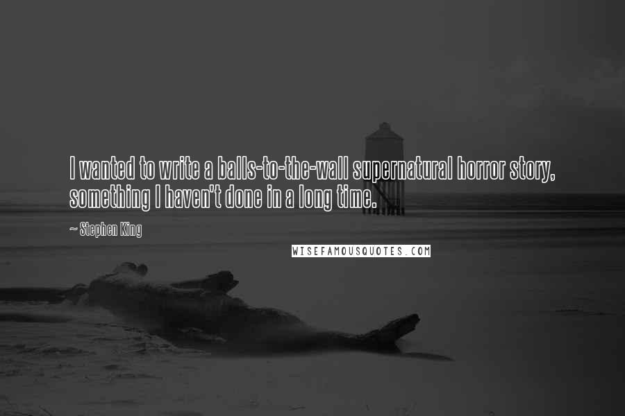 Stephen King Quotes: I wanted to write a balls-to-the-wall supernatural horror story, something I haven't done in a long time.