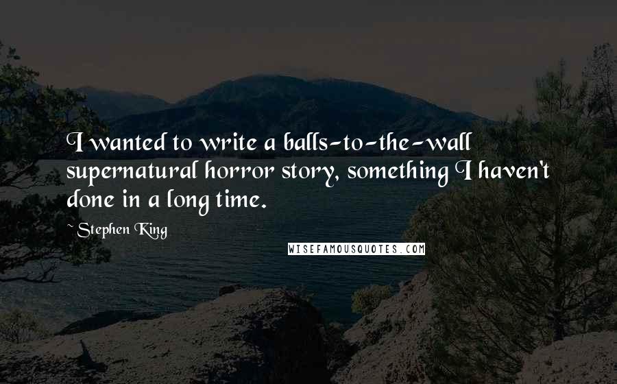 Stephen King Quotes: I wanted to write a balls-to-the-wall supernatural horror story, something I haven't done in a long time.