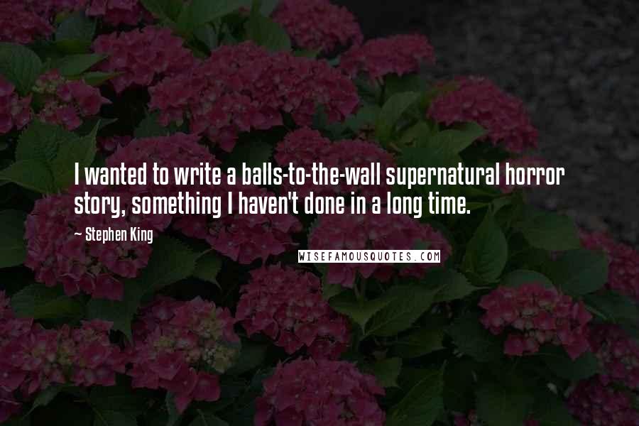 Stephen King Quotes: I wanted to write a balls-to-the-wall supernatural horror story, something I haven't done in a long time.