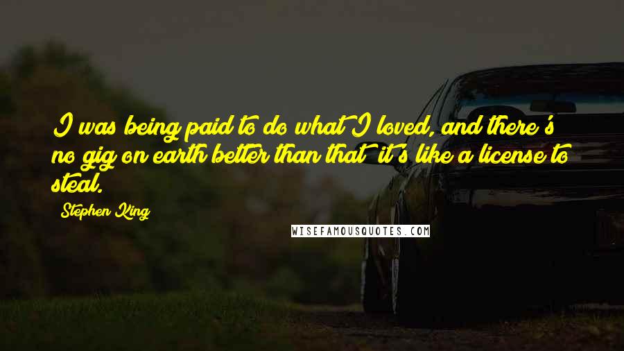 Stephen King Quotes: I was being paid to do what I loved, and there's no gig on earth better than that; it's like a license to steal.