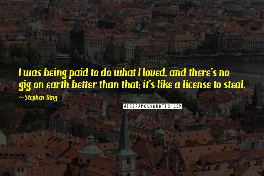 Stephen King Quotes: I was being paid to do what I loved, and there's no gig on earth better than that; it's like a license to steal.