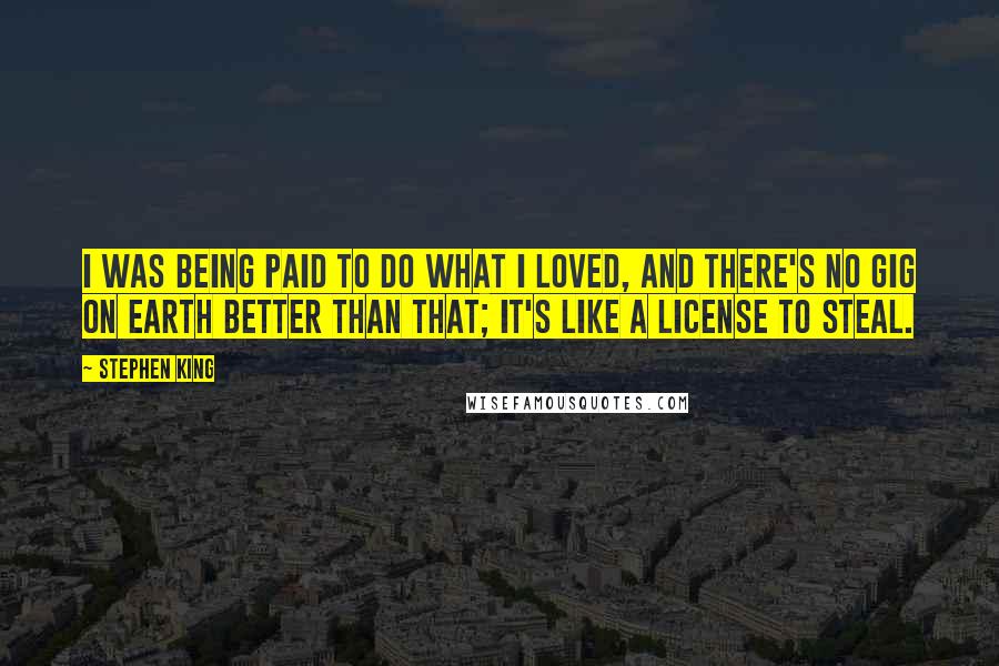 Stephen King Quotes: I was being paid to do what I loved, and there's no gig on earth better than that; it's like a license to steal.