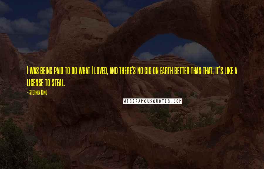 Stephen King Quotes: I was being paid to do what I loved, and there's no gig on earth better than that; it's like a license to steal.