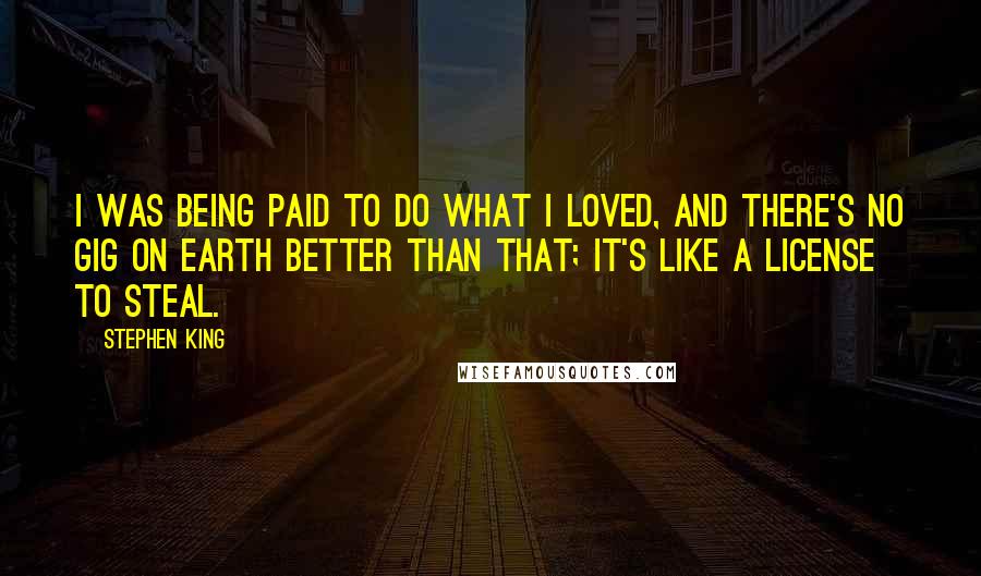 Stephen King Quotes: I was being paid to do what I loved, and there's no gig on earth better than that; it's like a license to steal.