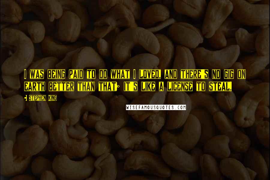 Stephen King Quotes: I was being paid to do what I loved, and there's no gig on earth better than that; it's like a license to steal.