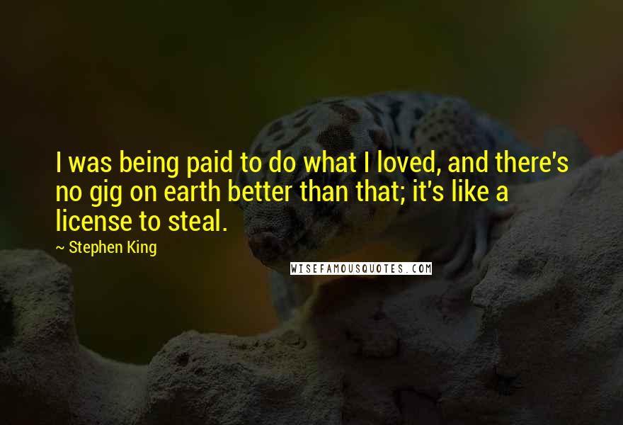 Stephen King Quotes: I was being paid to do what I loved, and there's no gig on earth better than that; it's like a license to steal.