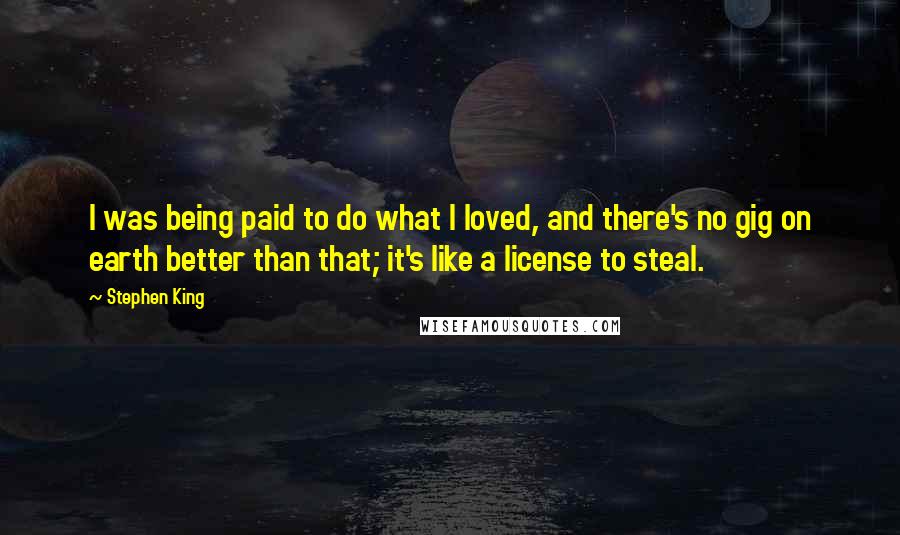 Stephen King Quotes: I was being paid to do what I loved, and there's no gig on earth better than that; it's like a license to steal.