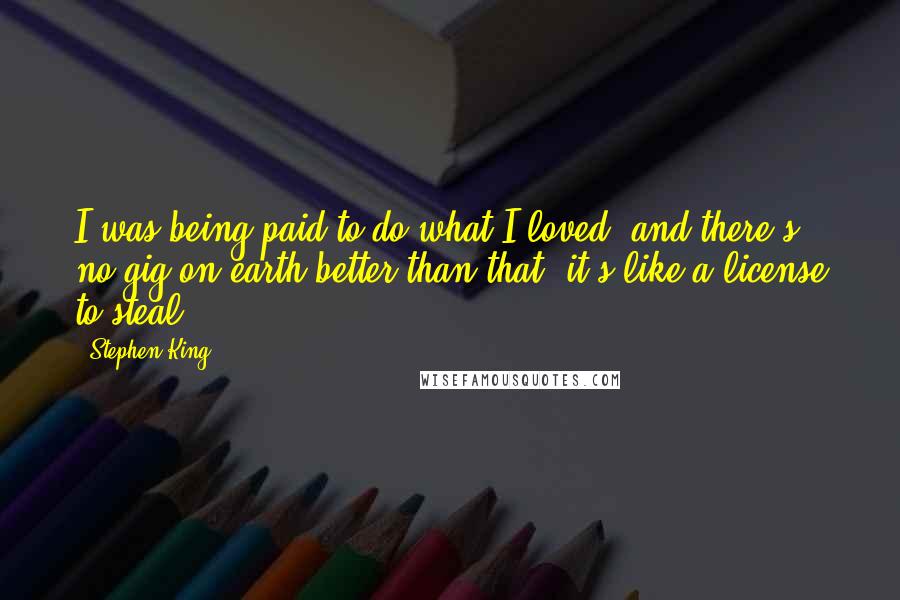 Stephen King Quotes: I was being paid to do what I loved, and there's no gig on earth better than that; it's like a license to steal.