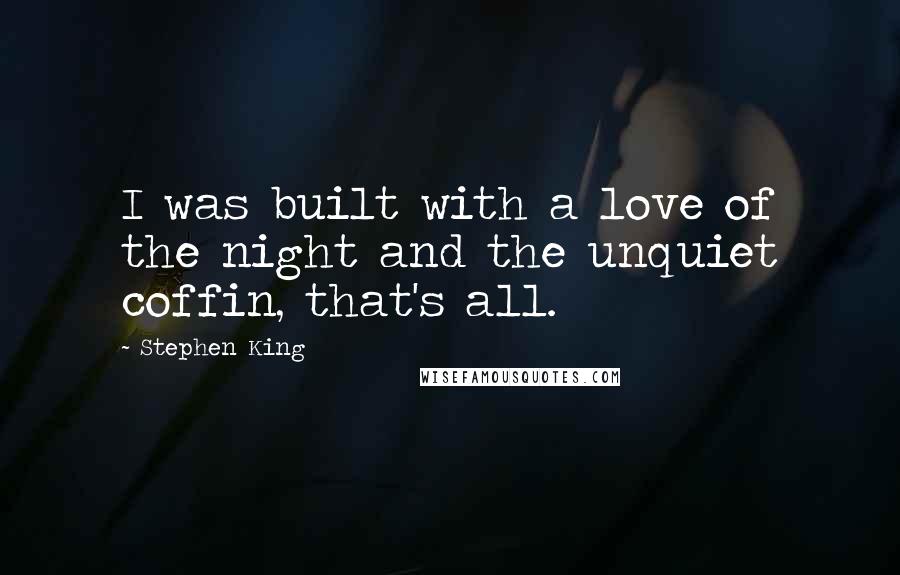 Stephen King Quotes: I was built with a love of the night and the unquiet coffin, that's all.