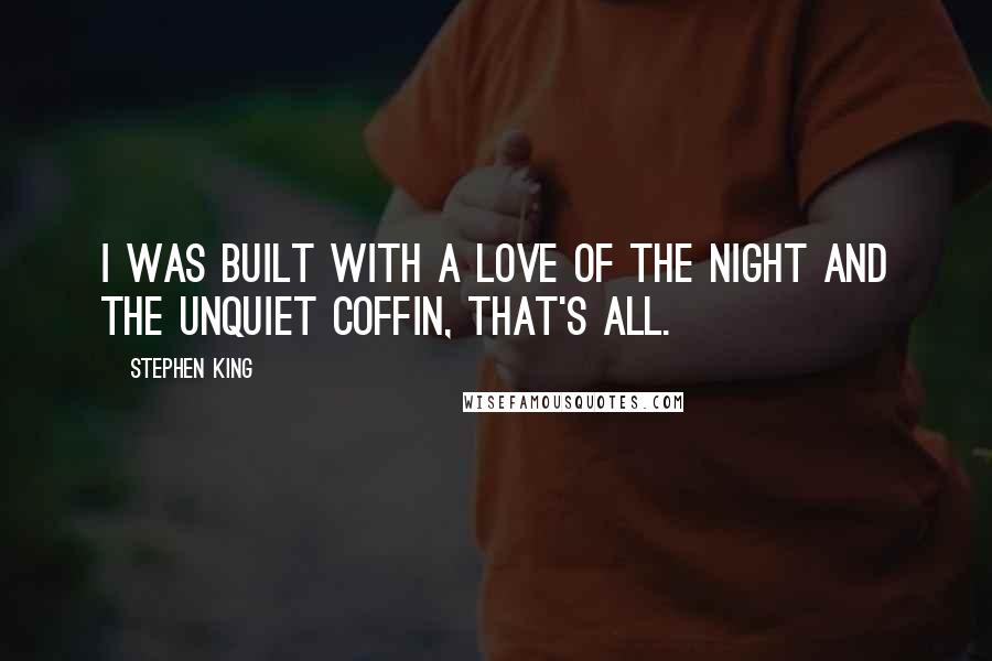 Stephen King Quotes: I was built with a love of the night and the unquiet coffin, that's all.