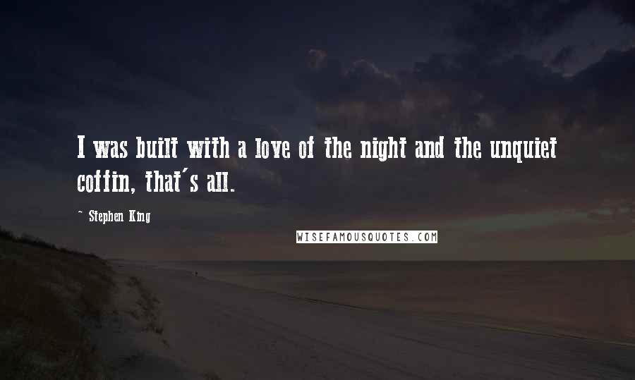 Stephen King Quotes: I was built with a love of the night and the unquiet coffin, that's all.