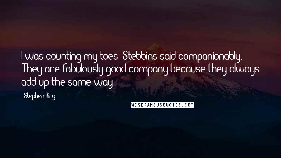 Stephen King Quotes: I was counting my toes" Stebbins said companionably. "They are fabulously good company because they always add up the same way".