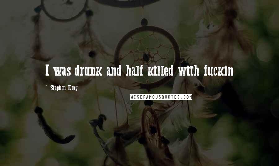 Stephen King Quotes: I was drunk and half killed with fuckin