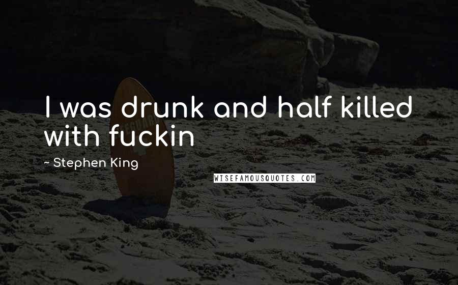 Stephen King Quotes: I was drunk and half killed with fuckin