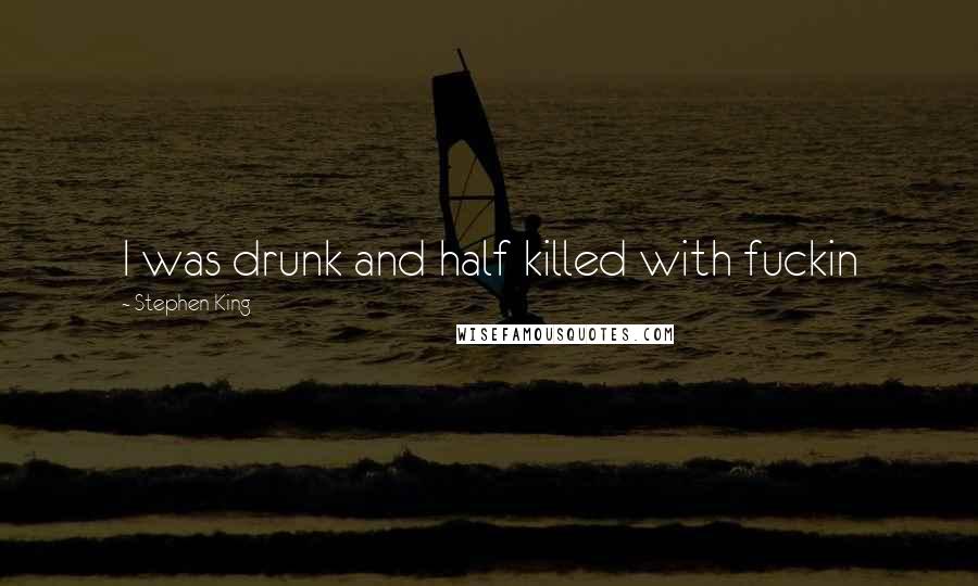 Stephen King Quotes: I was drunk and half killed with fuckin