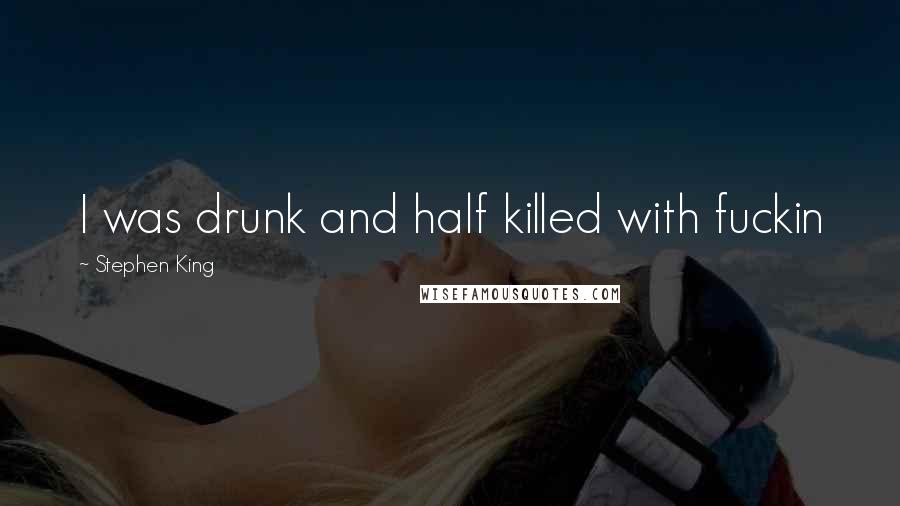 Stephen King Quotes: I was drunk and half killed with fuckin