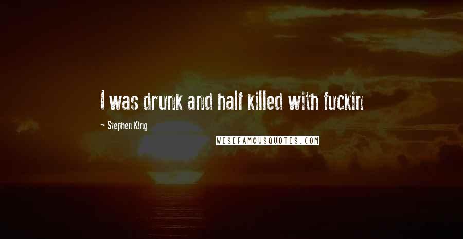 Stephen King Quotes: I was drunk and half killed with fuckin