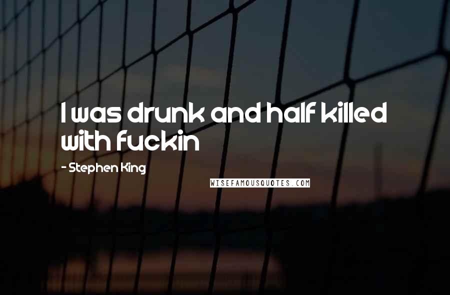 Stephen King Quotes: I was drunk and half killed with fuckin