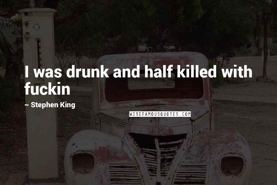 Stephen King Quotes: I was drunk and half killed with fuckin