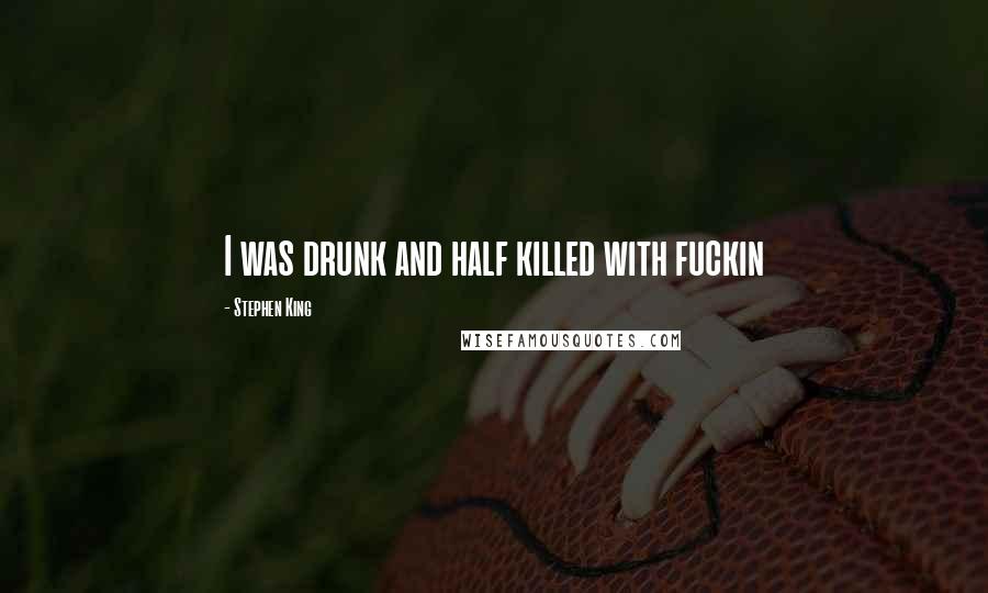 Stephen King Quotes: I was drunk and half killed with fuckin