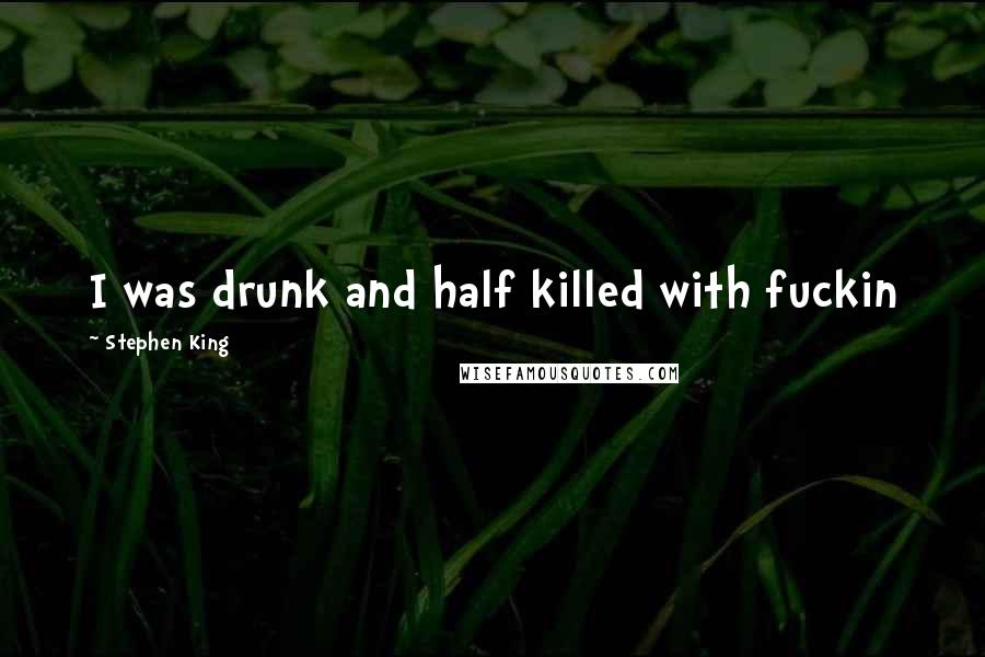 Stephen King Quotes: I was drunk and half killed with fuckin