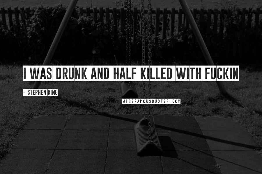 Stephen King Quotes: I was drunk and half killed with fuckin