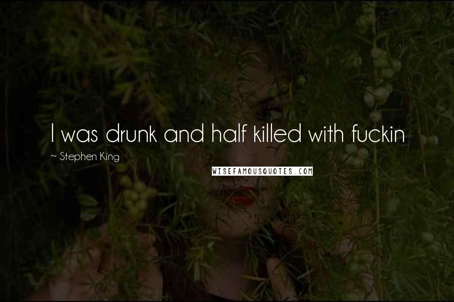 Stephen King Quotes: I was drunk and half killed with fuckin