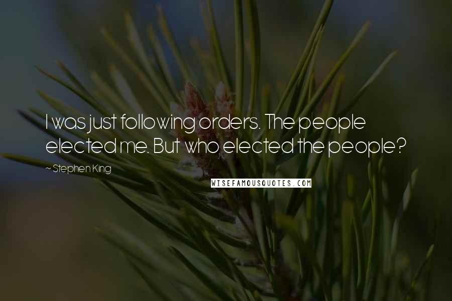 Stephen King Quotes: I was just following orders. The people elected me. But who elected the people?