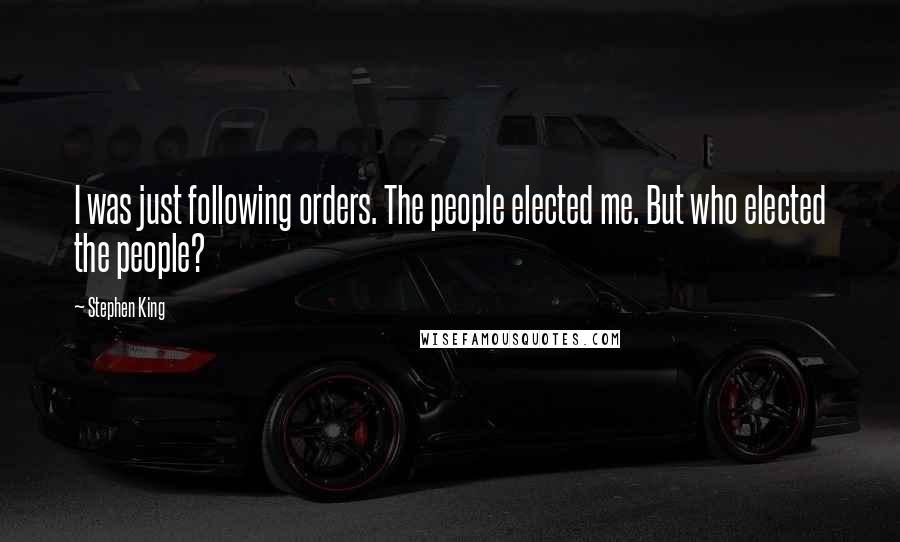 Stephen King Quotes: I was just following orders. The people elected me. But who elected the people?