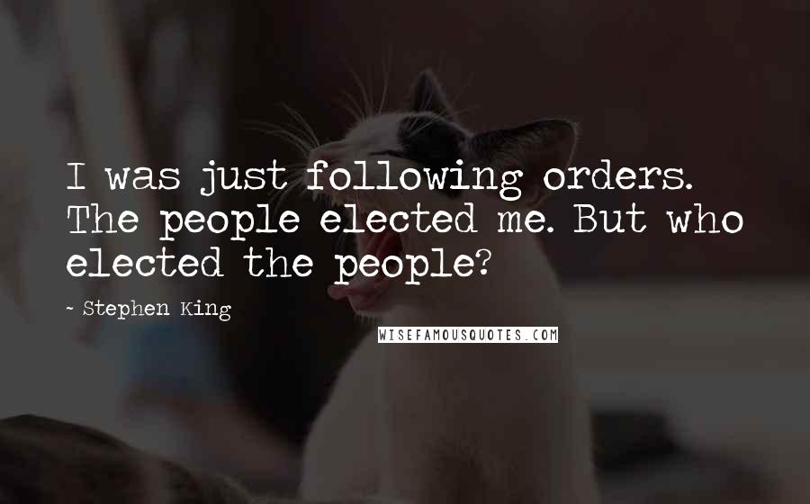 Stephen King Quotes: I was just following orders. The people elected me. But who elected the people?