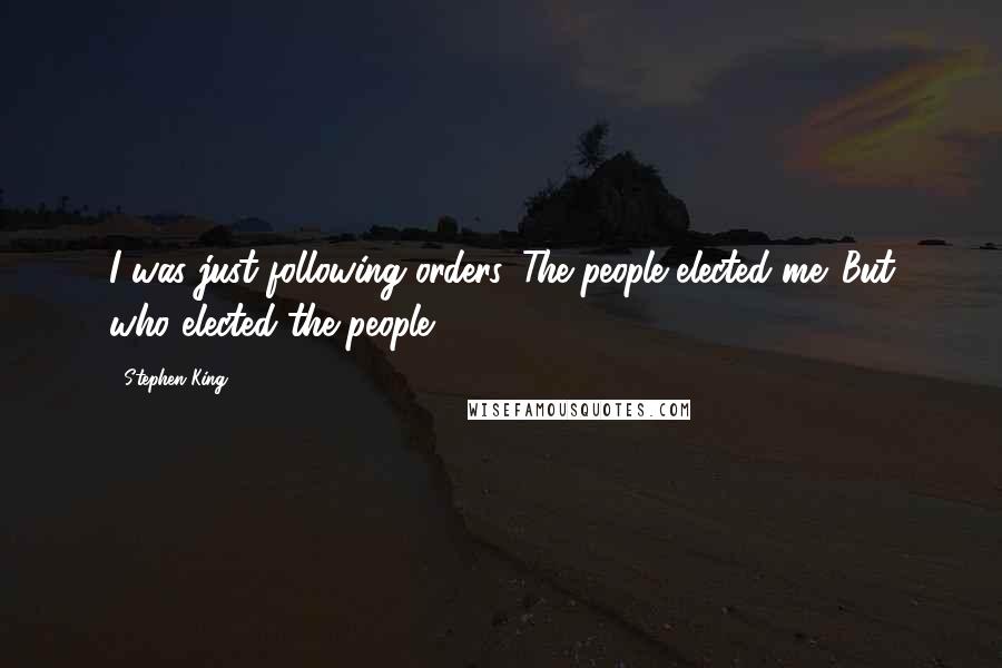 Stephen King Quotes: I was just following orders. The people elected me. But who elected the people?