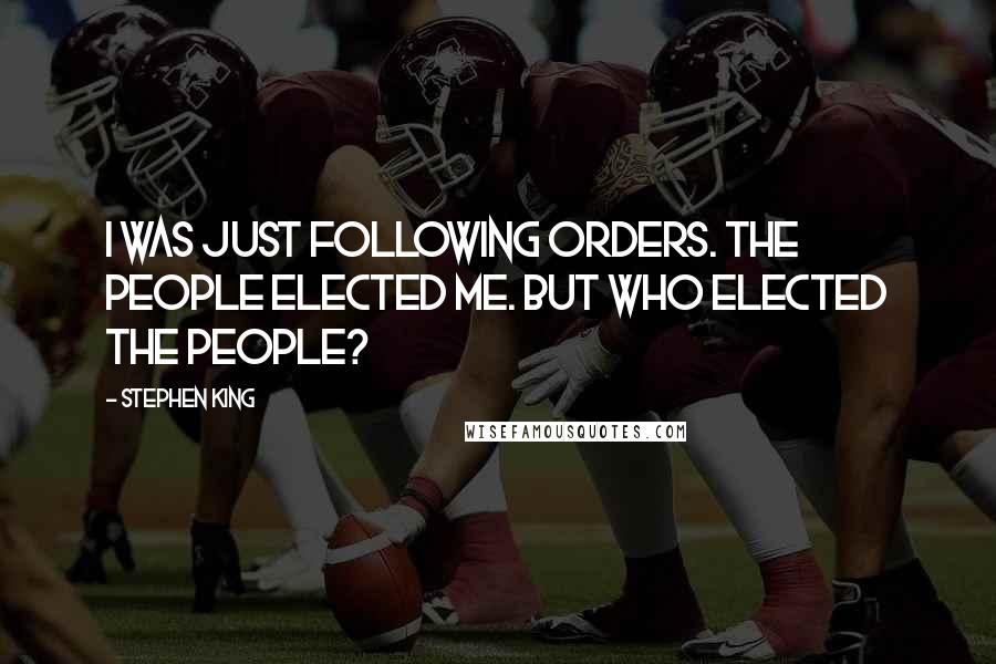 Stephen King Quotes: I was just following orders. The people elected me. But who elected the people?