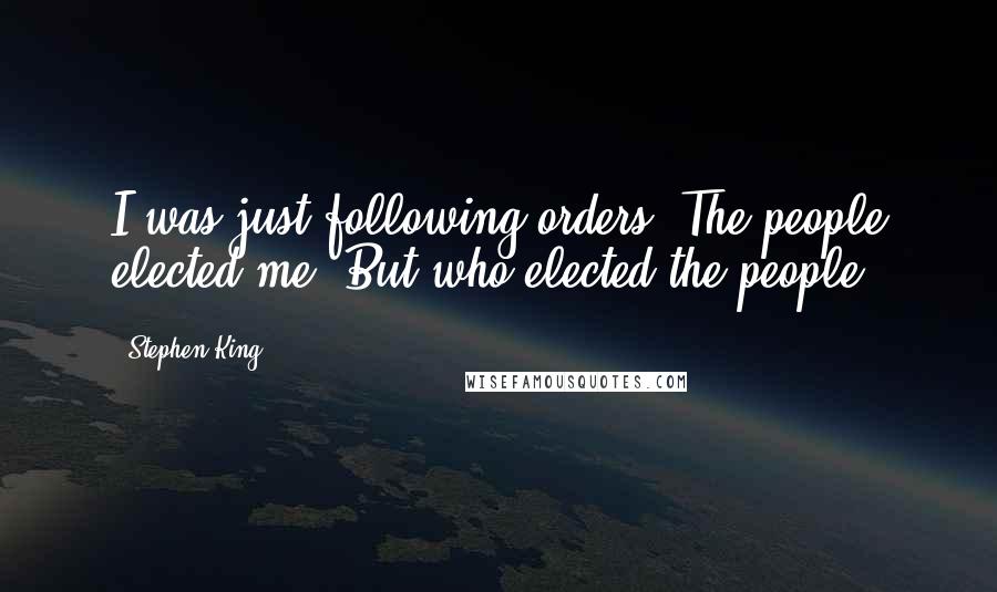 Stephen King Quotes: I was just following orders. The people elected me. But who elected the people?