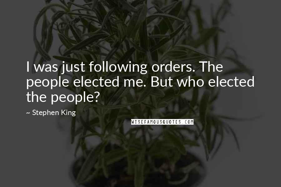 Stephen King Quotes: I was just following orders. The people elected me. But who elected the people?