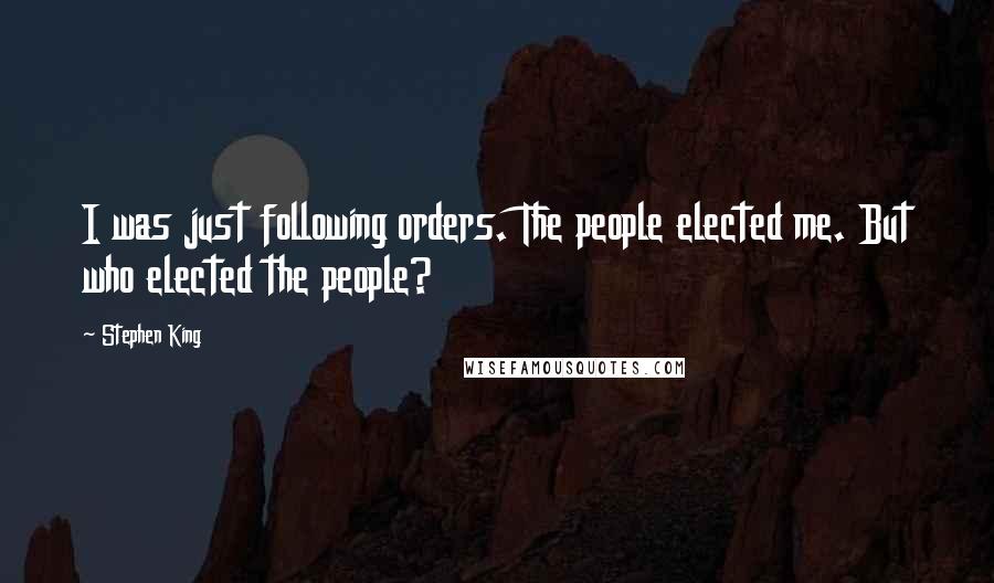 Stephen King Quotes: I was just following orders. The people elected me. But who elected the people?