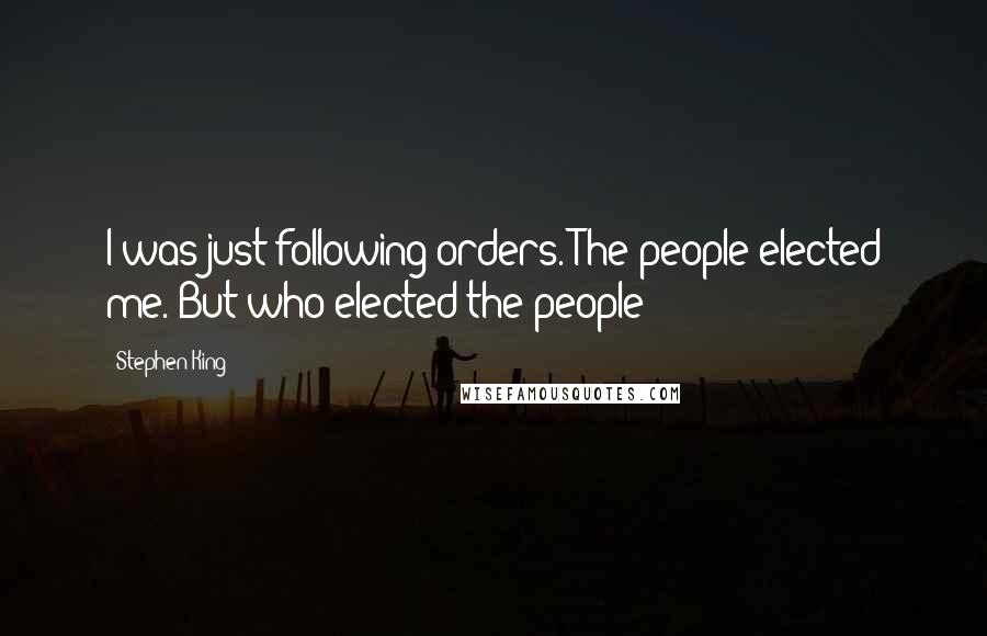 Stephen King Quotes: I was just following orders. The people elected me. But who elected the people?