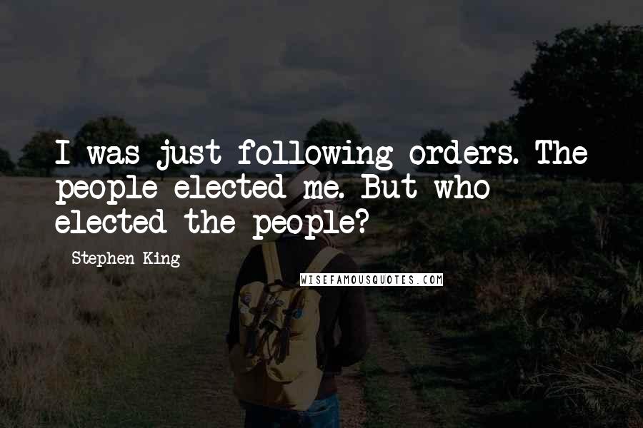 Stephen King Quotes: I was just following orders. The people elected me. But who elected the people?