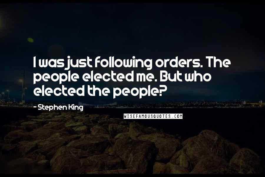 Stephen King Quotes: I was just following orders. The people elected me. But who elected the people?