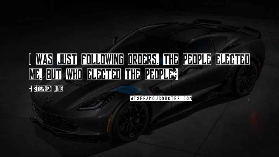 Stephen King Quotes: I was just following orders. The people elected me. But who elected the people?