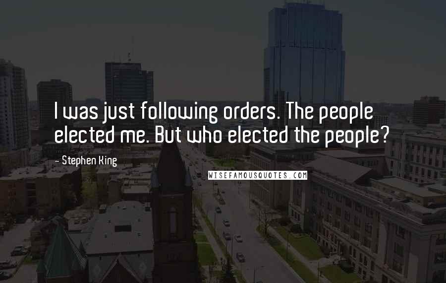 Stephen King Quotes: I was just following orders. The people elected me. But who elected the people?