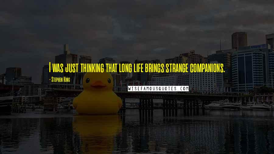 Stephen King Quotes: I was just thinking that long life brings strange companions.
