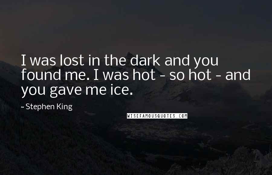 Stephen King Quotes: I was lost in the dark and you found me. I was hot - so hot - and you gave me ice.