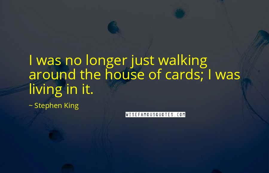 Stephen King Quotes: I was no longer just walking around the house of cards; I was living in it.