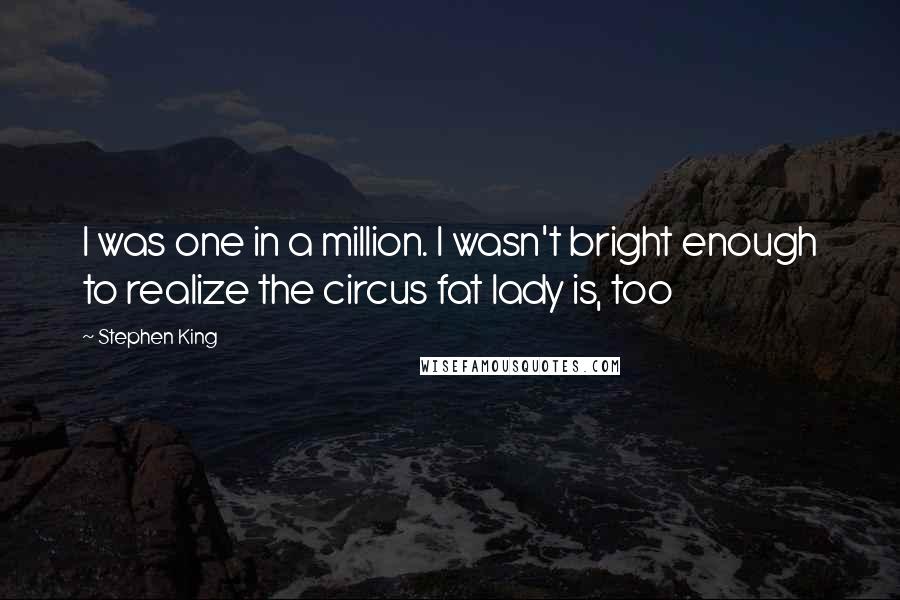 Stephen King Quotes: I was one in a million. I wasn't bright enough to realize the circus fat lady is, too