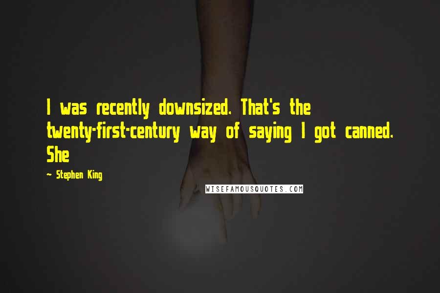 Stephen King Quotes: I was recently downsized. That's the twenty-first-century way of saying I got canned. She