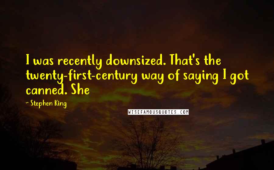 Stephen King Quotes: I was recently downsized. That's the twenty-first-century way of saying I got canned. She