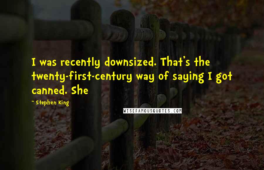 Stephen King Quotes: I was recently downsized. That's the twenty-first-century way of saying I got canned. She