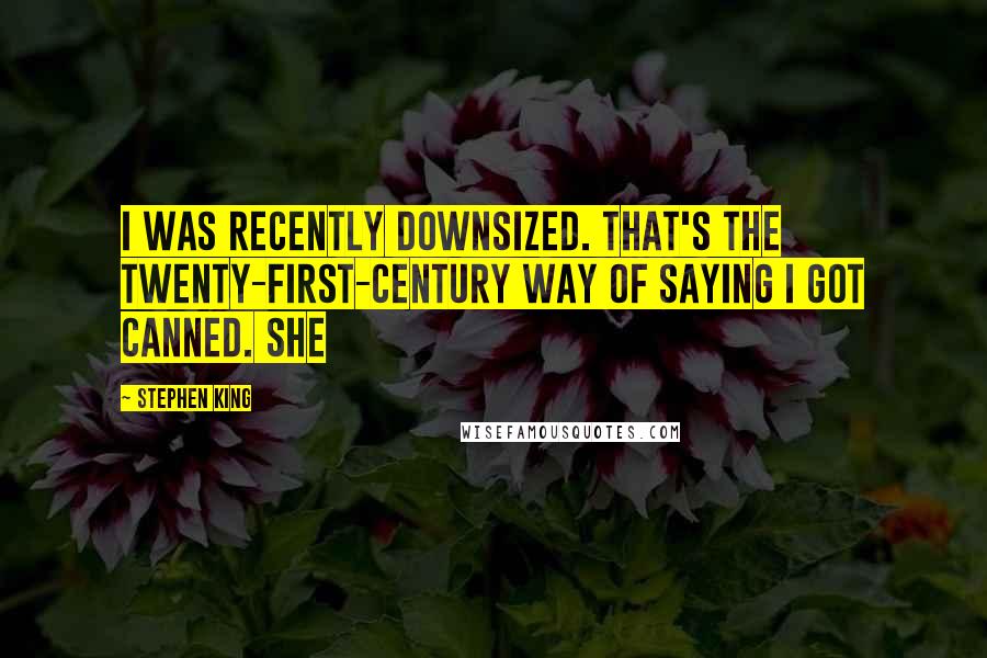Stephen King Quotes: I was recently downsized. That's the twenty-first-century way of saying I got canned. She