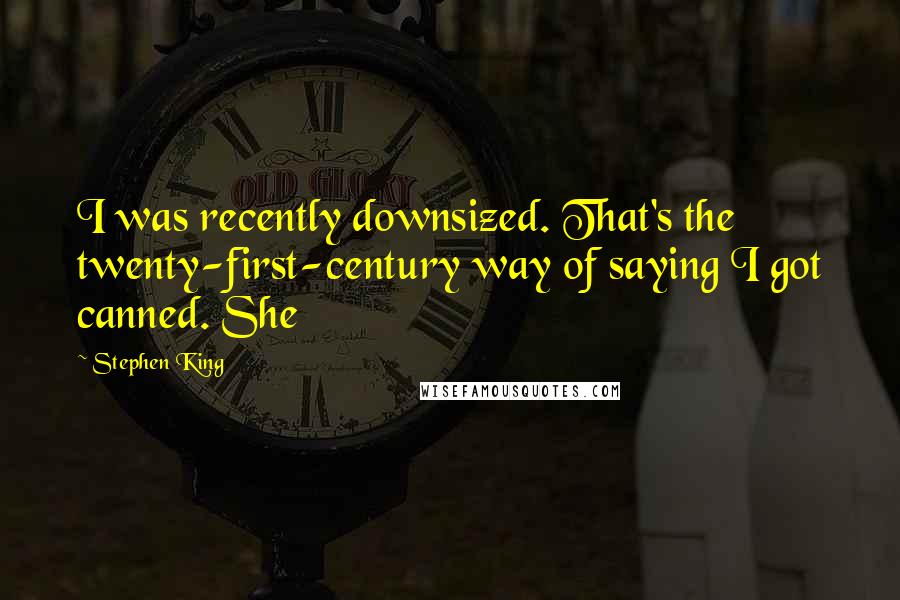 Stephen King Quotes: I was recently downsized. That's the twenty-first-century way of saying I got canned. She